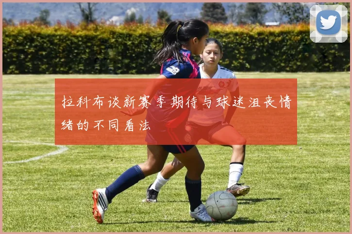 拉科布谈新赛季期待与球迷沮丧情绪的不同看法