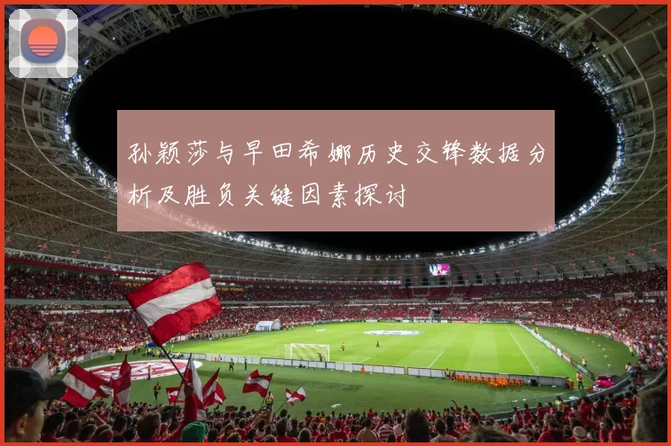 孙颖莎与早田希娜历史交锋数据分析及胜负关键因素探讨