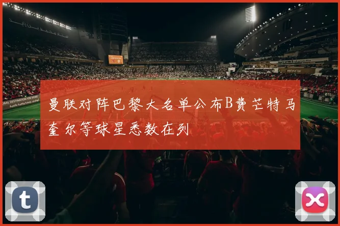 曼联对阵巴黎大名单公布B费芒特马奎尔等球星悉数在列