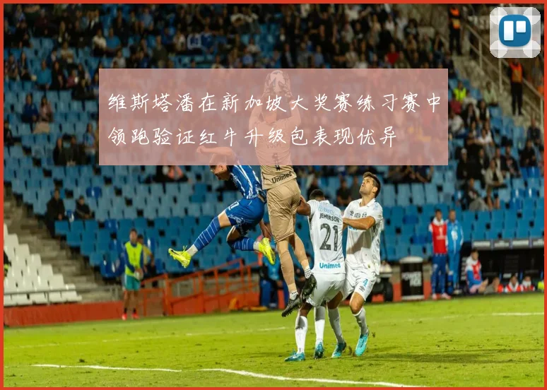 维斯塔潘在新加坡大奖赛练习赛中领跑验证红牛升级包表现优异