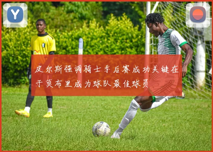 皮尔斯强调骑士季后赛成功关键在于莫布里成为球队最佳球员