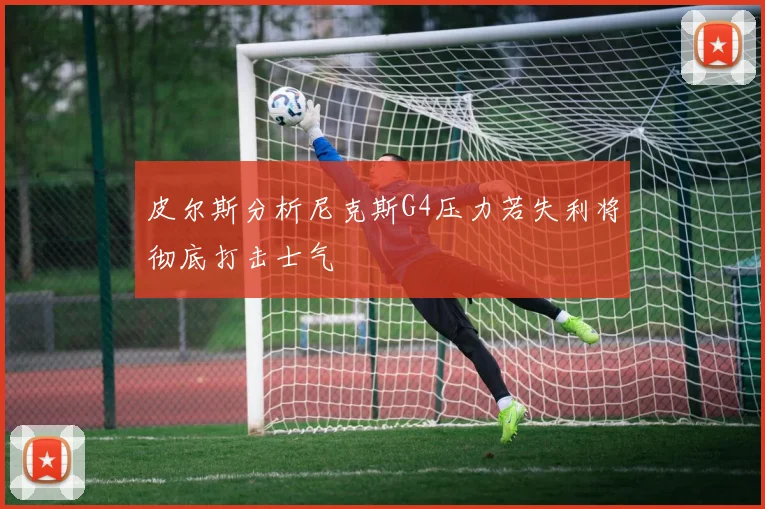 皮尔斯分析尼克斯G4压力若失利将彻底打击士气