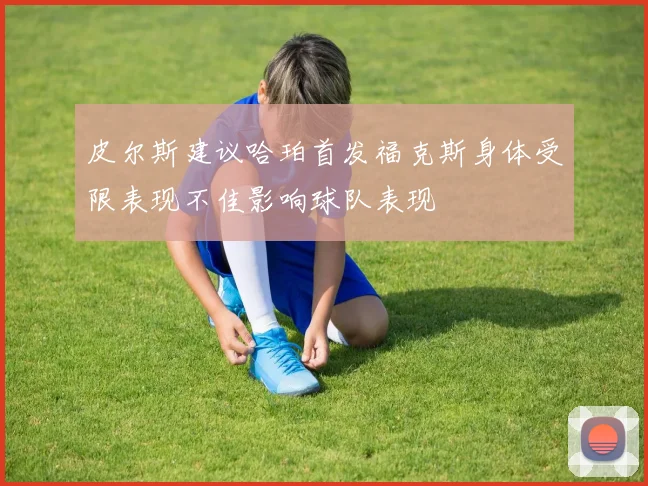 皮尔斯建议哈珀首发福克斯身体受限表现不佳影响球队表现