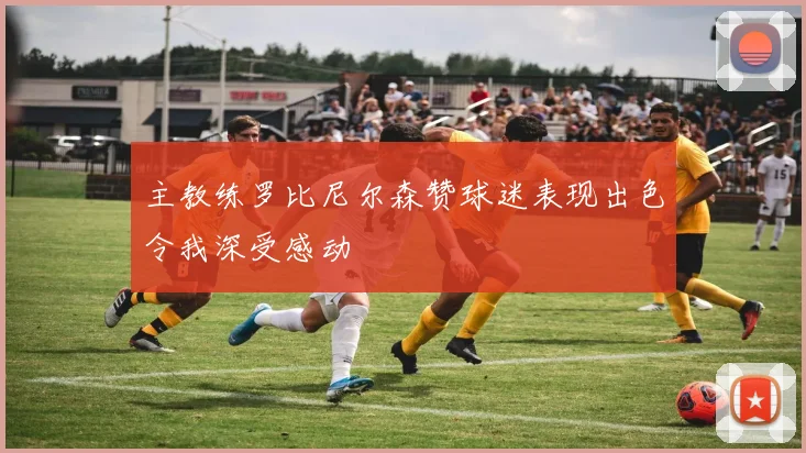 主教练罗比尼尔森赞球迷表现出色令我深受感动