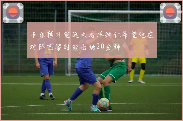 卡尔预计重返大名单拜仁希望他在对阵巴黎时能出场20分钟