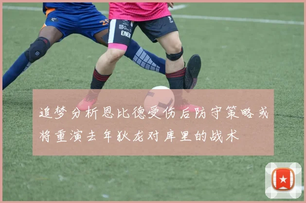 追梦分析恩比德受伤后防守策略或将重演去年狄龙对库里的战术