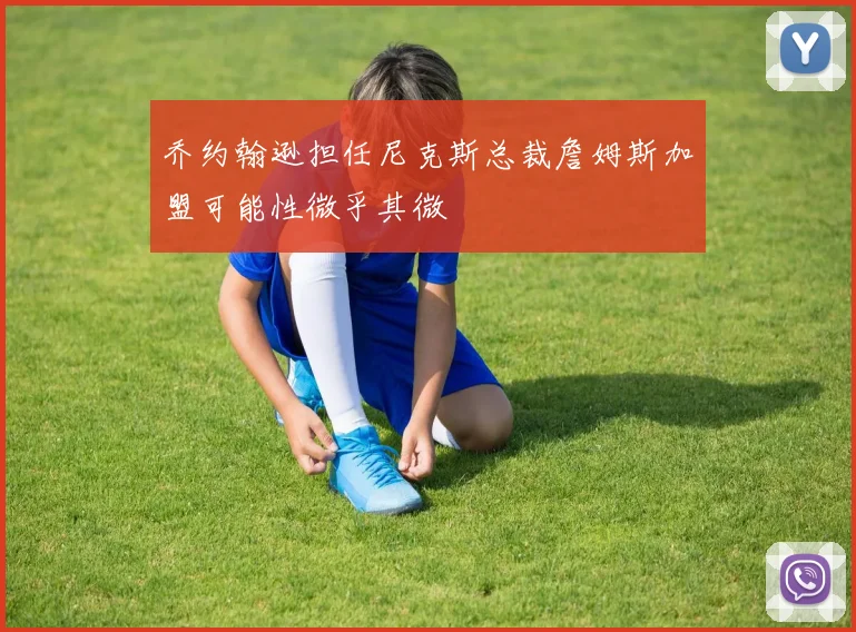 乔约翰逊担任尼克斯总裁詹姆斯加盟可能性微乎其微