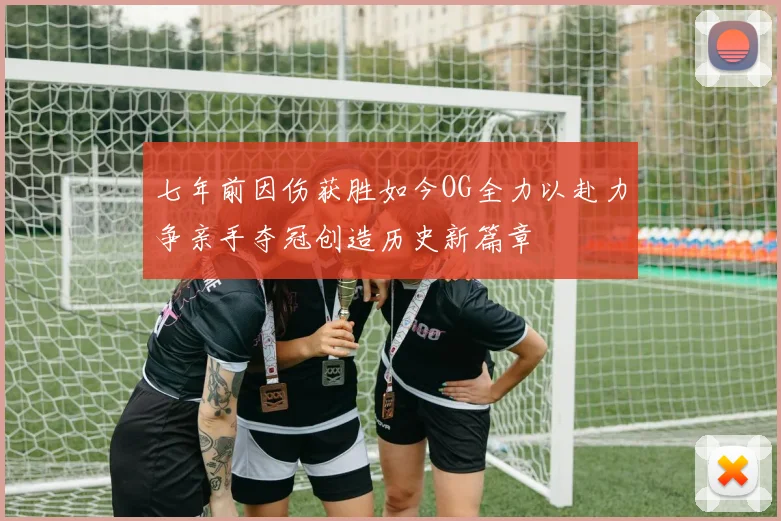七年前因伤获胜如今OG全力以赴力争亲手夺冠创造历史新篇章