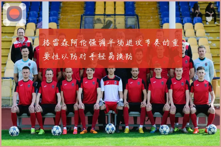 格雷森阿伦强调半场进攻节奏的重要性以防对手轻易换防