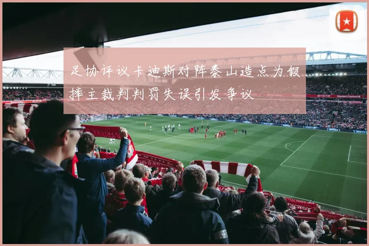 足协评议卡迪斯对阵泰山造点为假摔主裁判判罚失误引发争议