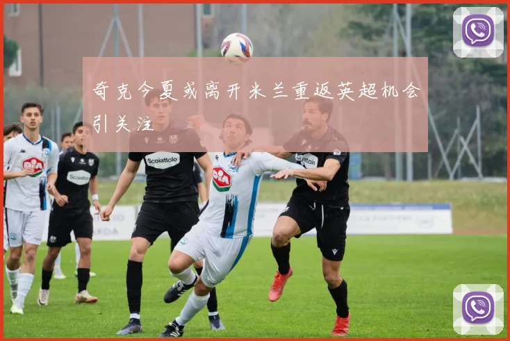 奇克今夏或离开米兰重返英超机会引关注