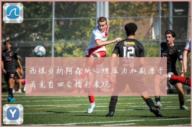 西媒分析阿森纳心理压力加剧源于马竞首回合精彩表现