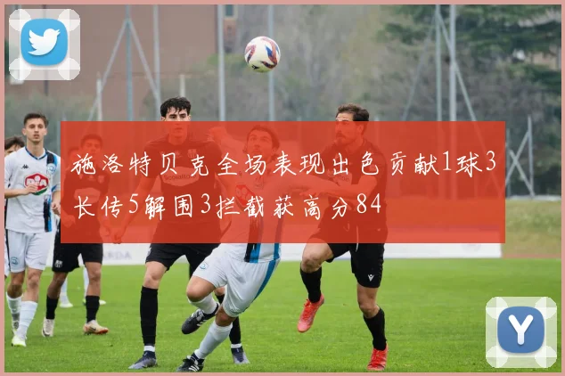 施洛特贝克全场表现出色贡献1球3长传5解围3拦截获高分84