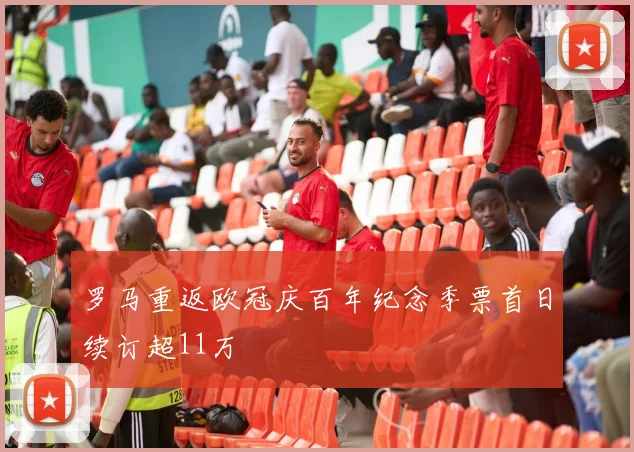 罗马重返欧冠庆百年纪念季票首日续订超11万