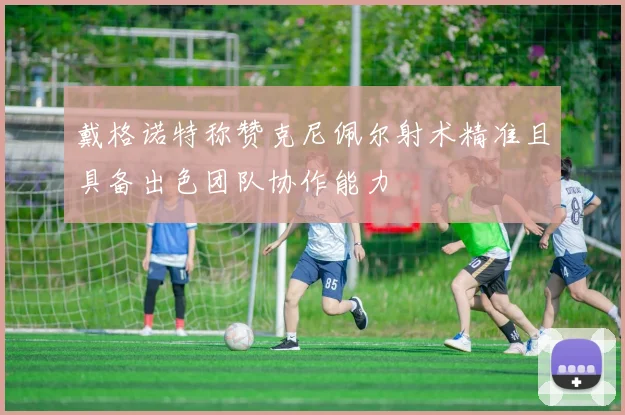戴格诺特称赞克尼佩尔射术精准且具备出色团队协作能力