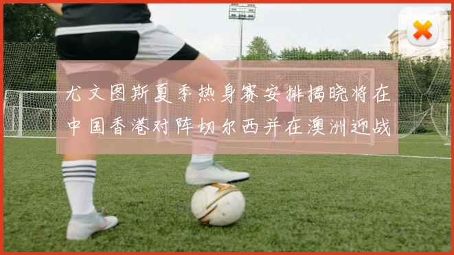 尤文图斯夏季热身赛安排揭晓将在中国香港对阵切尔西并在澳洲迎战国米