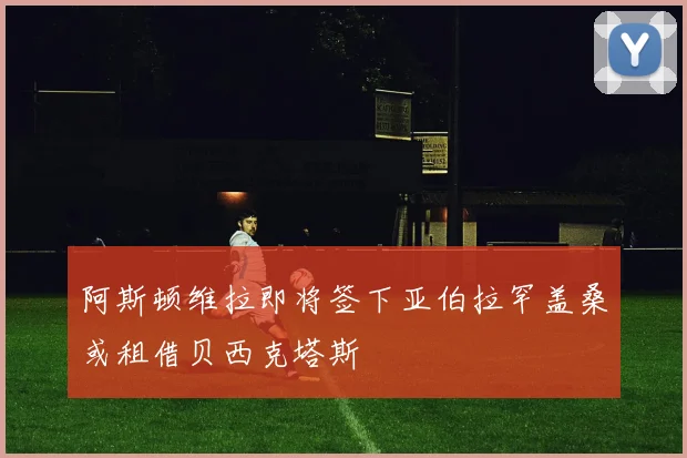阿斯顿维拉即将签下亚伯拉罕盖桑或租借贝西克塔斯