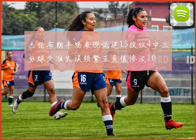 杰伦布朗半场表现低迷13投仅4中三分球失准失误频繁正负值惨淡10