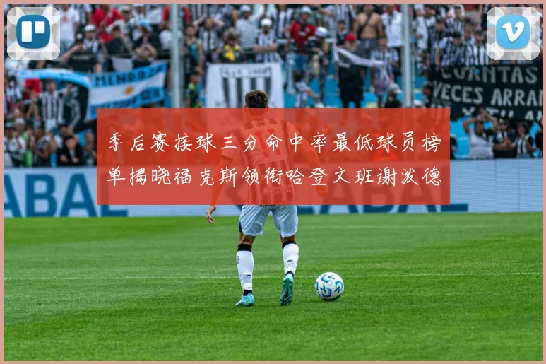 季后赛接球三分命中率最低球员榜单揭晓福克斯领衔哈登文班谢泼德紧随其后