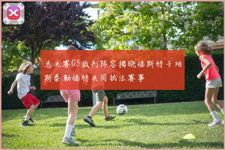 总决赛G5裁判阵容揭晓福斯特卡珀斯泰勒福特共同执法赛事