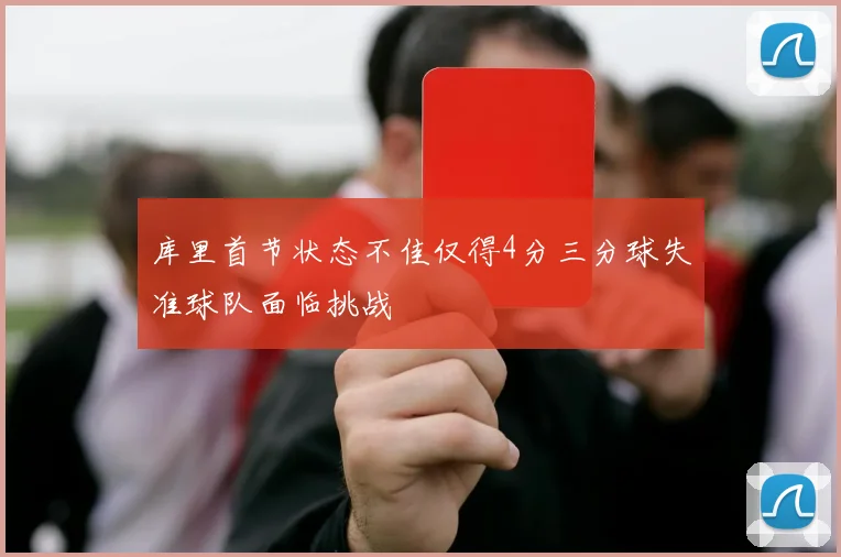 库里首节状态不佳仅得4分三分球失准球队面临挑战