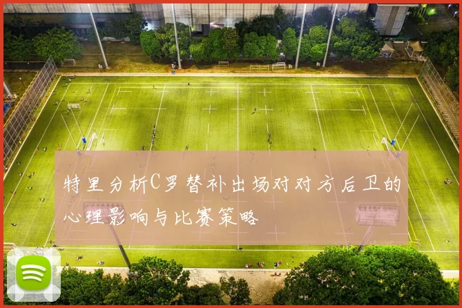 特里分析C罗替补出场对对方后卫的心理影响与比赛策略